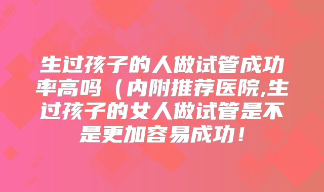 生过孩子的人做试管成功率高吗(内附推荐医院,生过孩子的女人做试管是不是更加容易成功!