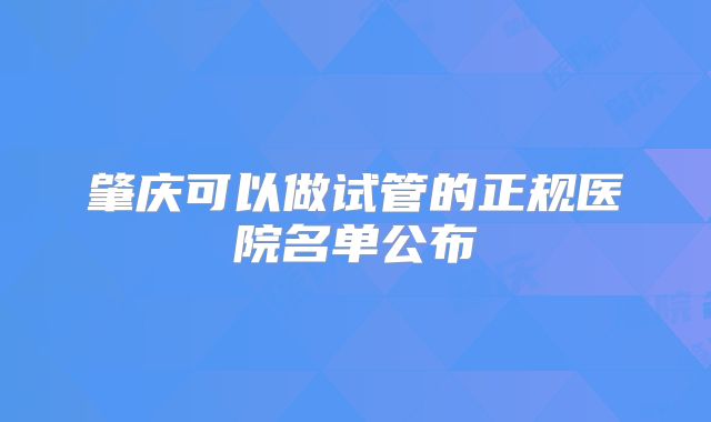 肇庆可以做试管的正规医院名单公布