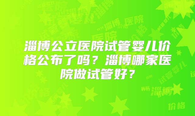淄博公立医院试管婴儿价格公布了吗？淄博哪家医院做试管好？