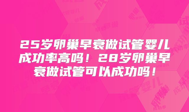 25岁卵巢早衰做试管婴儿成功率高吗！28岁卵巢早衰做试管可以成功吗！
