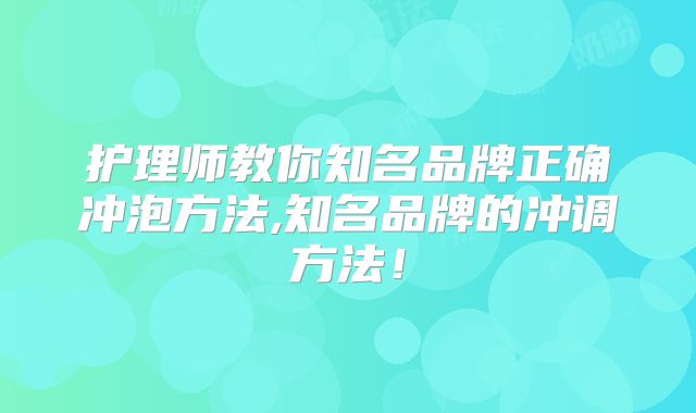 护理师教你知名品牌正确冲泡方法,知名品牌的冲调方法!