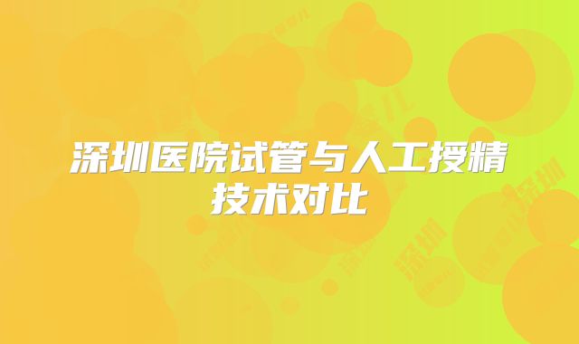 深圳医院试管与人工授精技术对比
