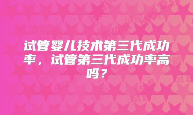 试管婴儿技术第三代成功率，试管第三代成功率高吗？