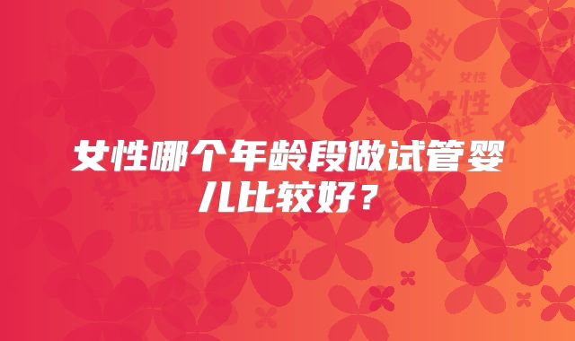 女性哪个年龄段做试管婴儿比较好?