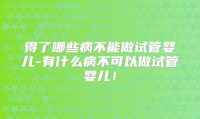 得了哪些病不能做试管婴儿-有什么病不可以做试管婴儿！