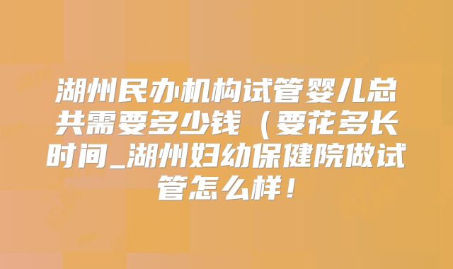 湖州民办机构试管婴儿总共需要多少钱(要花多长时间_湖州妇幼保健院做试管怎么样!
