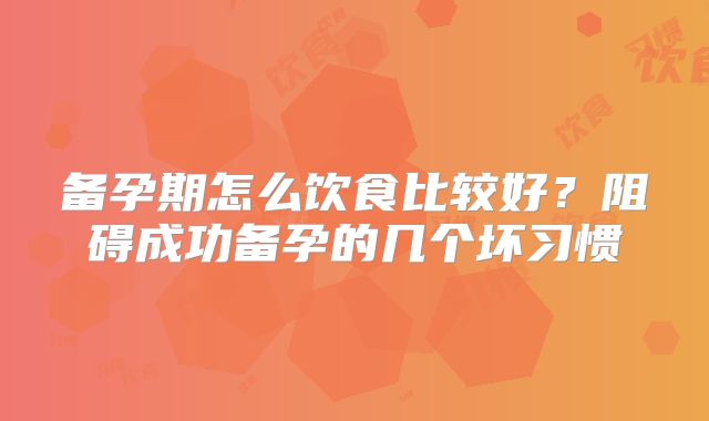 备孕期怎么饮食比较好?阻碍成功备孕的几个坏习惯