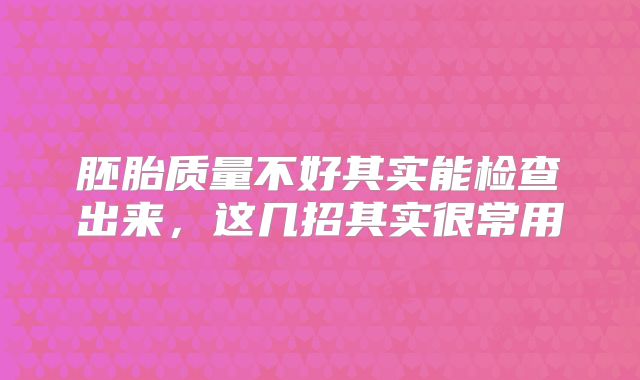 胚胎质量不好其实能检查出来,这几招其实很常用