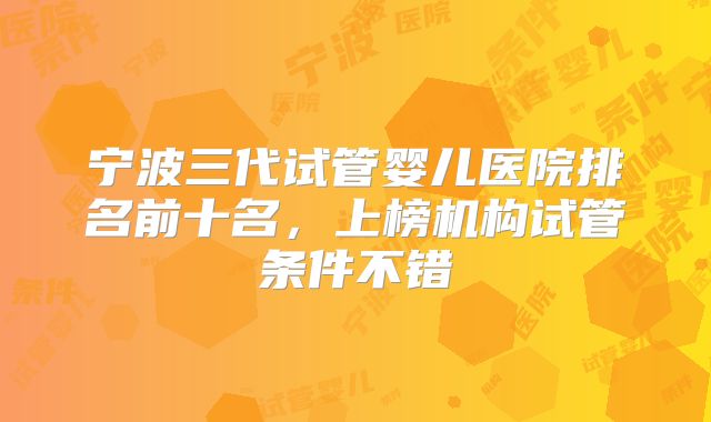 宁波三代试管婴儿医院排名前十名，上榜机构试管条件不错