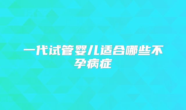 一代试管婴儿适合哪些不孕病症