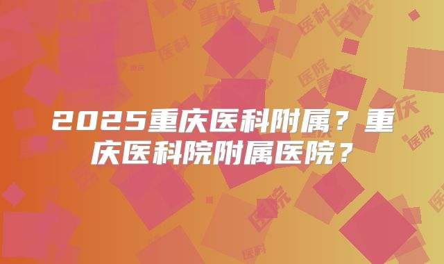 2025重庆医科附属?重庆医科院附属医院?