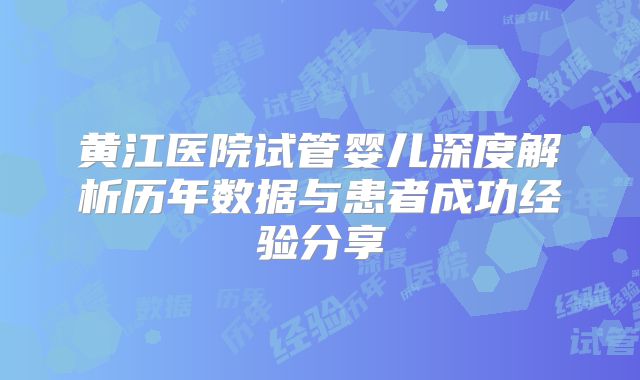黄江医院试管婴儿深度解析历年数据与患者成功经验分享