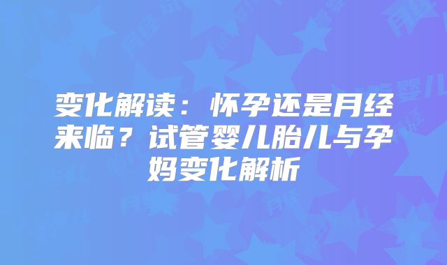 变化解读：怀孕还是月经来临？试管婴儿胎儿与孕妈变化解析