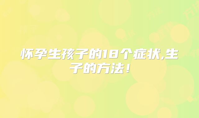 怀孕生孩子的18个症状,生子的方法！
