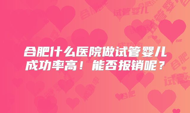 合肥什么医院做试管婴儿成功率高！能否报销呢？
