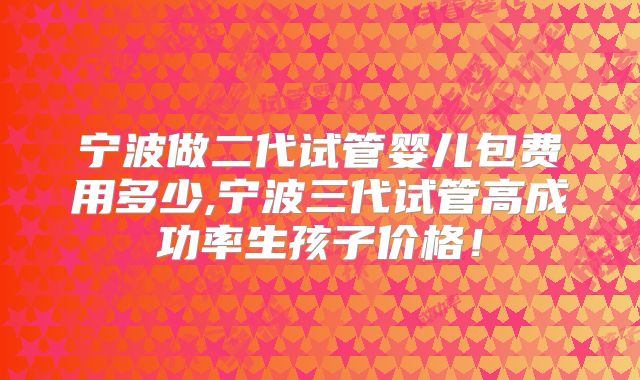 宁波做二代试管婴儿包费用多少,宁波三代试管高成功率生孩子价格！