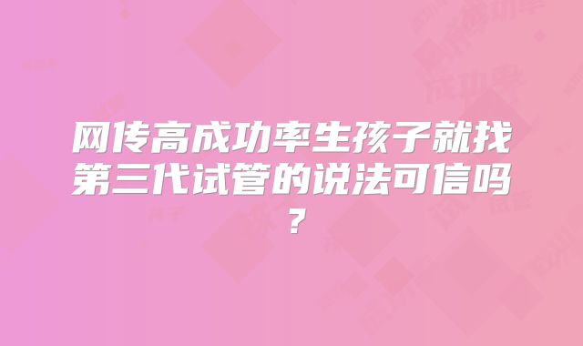 网传高成功率生孩子就找第三代试管的说法可信吗？