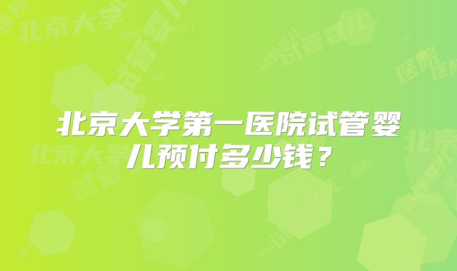 北京大学第一医院试管婴儿预付多少钱？