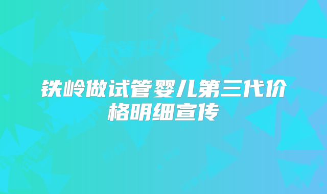 铁岭做试管婴儿第三代价格明细宣传