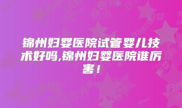 锦州妇婴医院试管婴儿技术好吗,锦州妇婴医院谁厉害!