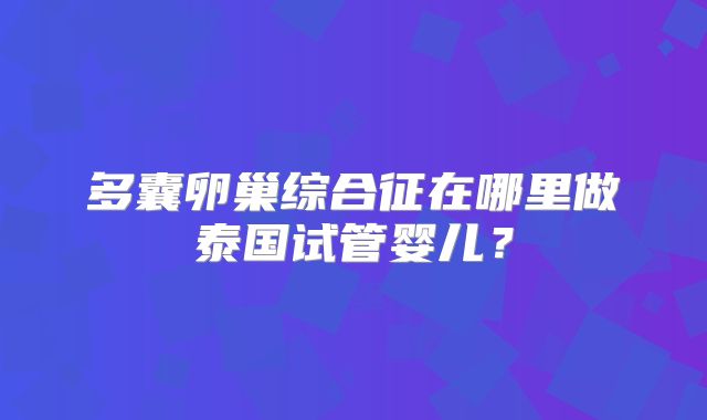 多囊卵巢综合征在哪里做泰国试管婴儿?