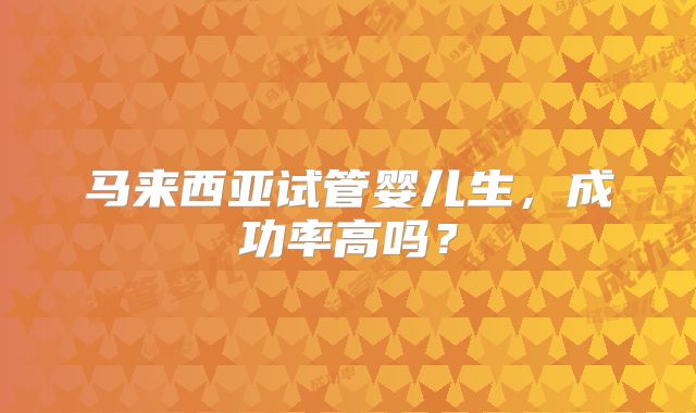 马来西亚试管婴儿生,成功率高吗?