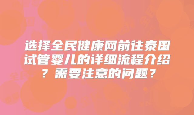 选择全民健康网前往泰国试管婴儿的详细流程介绍？需要注意的问题？