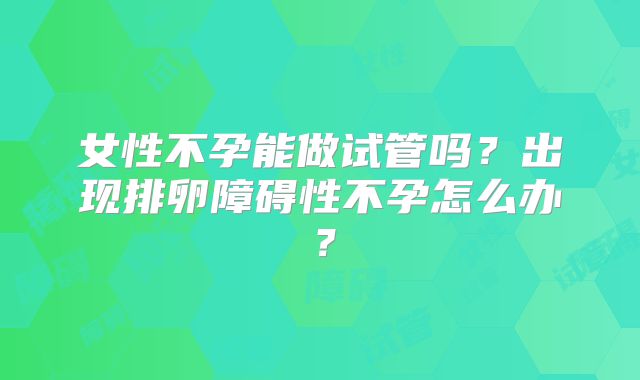 女性不孕能做试管吗？出现排卵障碍性不孕怎么办？
