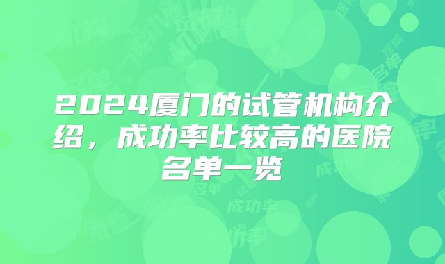 2024厦门的试管机构介绍,成功率比较高的医院名单一览