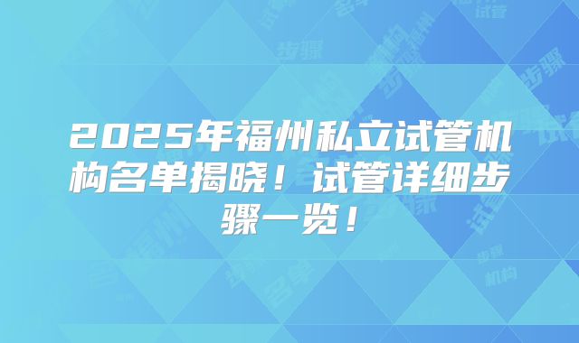 2025年福州私立试管机构名单揭晓！试管详细步骤一览！