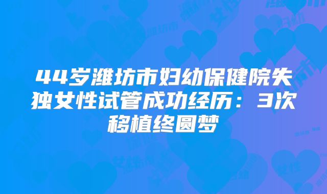 44岁潍坊市妇幼保健院失独女性试管成功经历：3次移植终圆梦