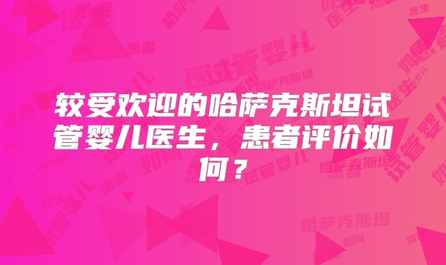 较受欢迎的哈萨克斯坦试管婴儿医生，患者评价如何？
