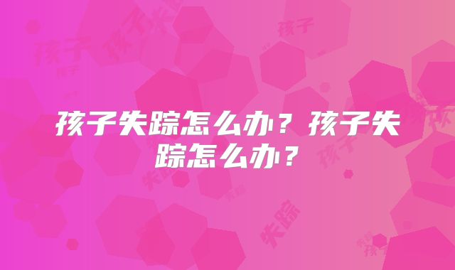 孩子失踪怎么办？孩子失踪怎么办？