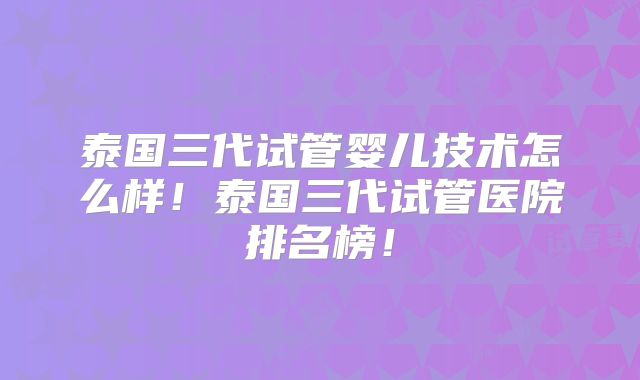 泰国三代试管婴儿技术怎么样！泰国三代试管医院排名榜！