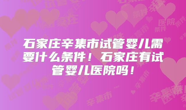 石家庄辛集市试管婴儿需要什么条件！石家庄有试管婴儿医院吗！