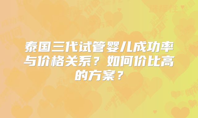 泰国三代试管婴儿成功率与价格关系？如何价比高的方案？