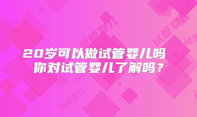 20岁可以做试管婴儿吗 你对试管婴儿了解吗?