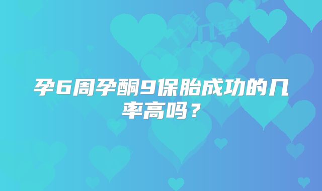 孕6周孕酮9保胎成功的几率高吗？