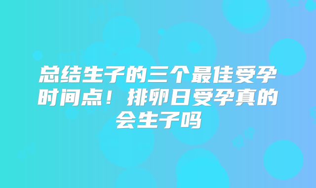 总结生子的三个最佳受孕时间点！排卵日受孕真的会生子吗