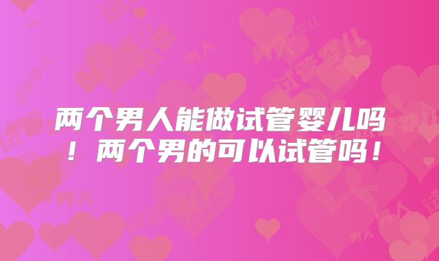 两个男人能做试管婴儿吗!两个男的可以试管吗!