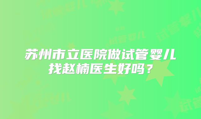 苏州市立医院做试管婴儿找赵楠医生好吗?