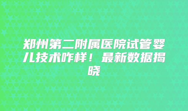郑州第二附属医院试管婴儿技术咋样!最新数据揭晓