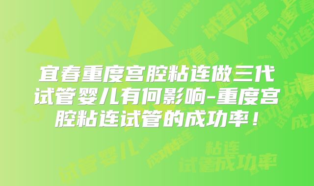 宜春重度宫腔粘连做三代试管婴儿有何影响-重度宫腔粘连试管的成功率！