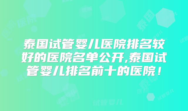 泰国试管婴儿医院排名较好的医院名单公开,泰国试管婴儿排名前十的医院！