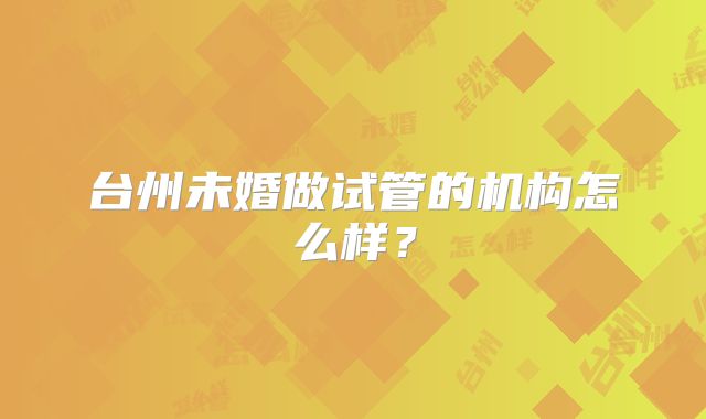 台州未婚做试管的机构怎么样?