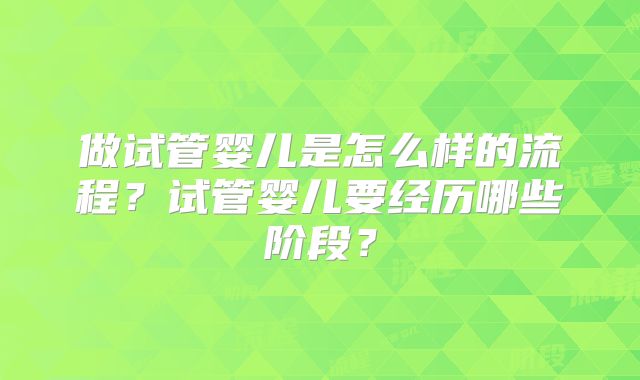 做试管婴儿是怎么样的流程？试管婴儿要经历哪些阶段？
