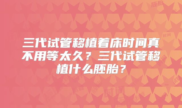 三代试管移植着床时间真不用等太久?三代试管移植什么胚胎?
