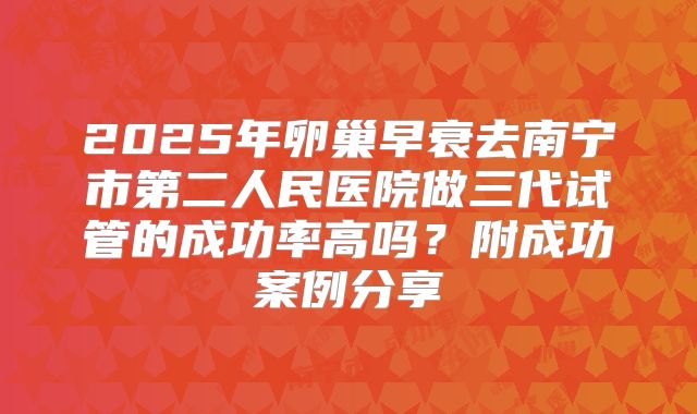 2025年卵巢早衰去南宁市第二人民医院做三代试管的成功率高吗？附成功案例分享