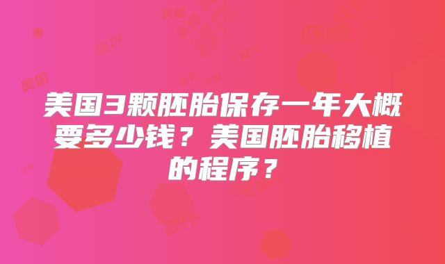 美国3颗胚胎保存一年大概要多少钱?美国胚胎移植的程序?