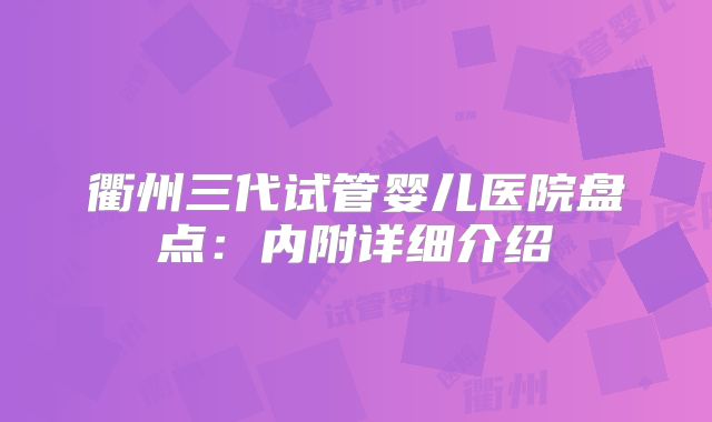 衢州三代试管婴儿医院盘点：内附详细介绍